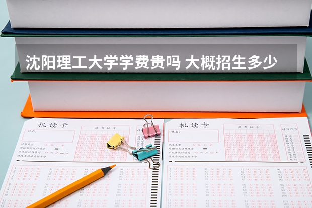 沈陽理工大學(xué)學(xué)費(fèi)貴嗎 大概招生多少人