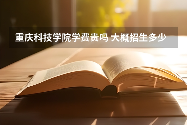 重慶科技學院學費貴嗎 大概招生多少人