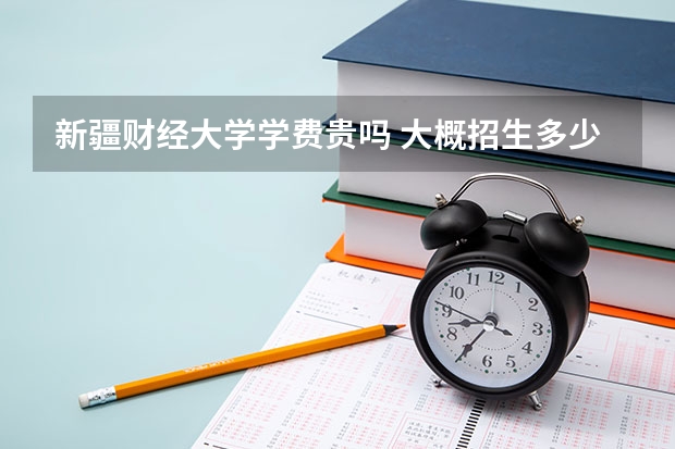 新疆財經大學學費貴嗎 大概招生多少人