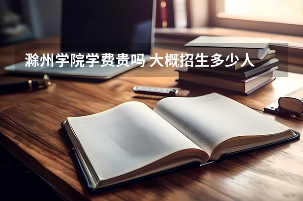 滁州學院學費貴嗎 大概招生多少人