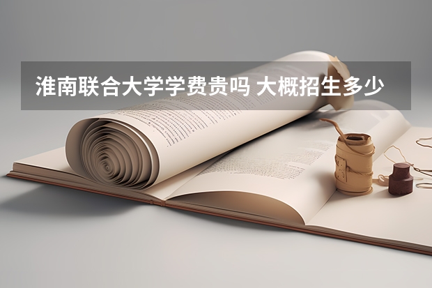 淮南聯合大學學費貴嗎 大概招生多少人