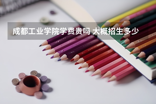 成都工業學院學費貴嗎 大概招生多少人