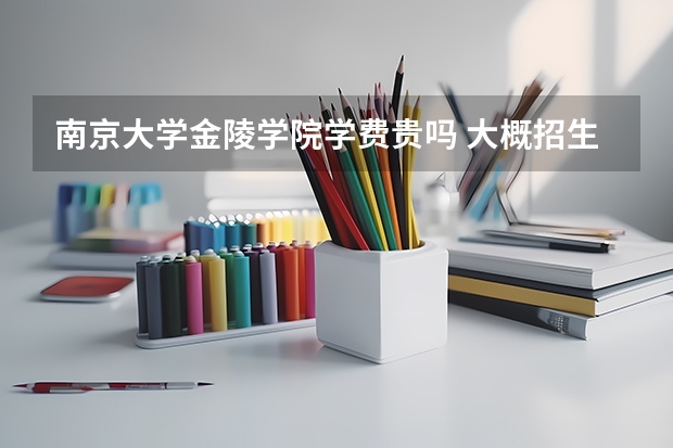 南京大學(xué)金陵學(xué)院學(xué)費(fèi)貴嗎 大概招生多少人