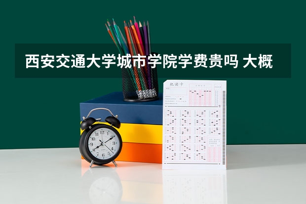 西安交通大學城市學院學費貴嗎 大概招生多少人