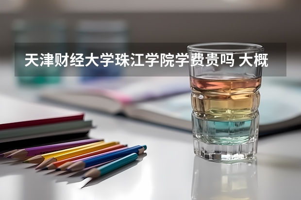 天津財經大學珠江學院學費貴嗎 大概招生多少人