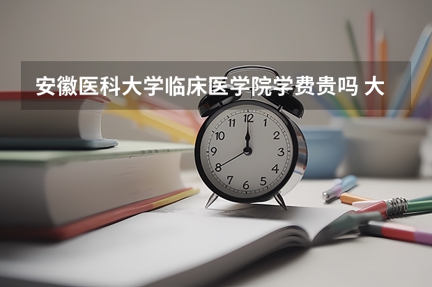 安徽醫(yī)科大學臨床醫(yī)學院學費貴嗎 大概招生多少人