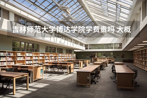吉林師范大學(xué)博達(dá)學(xué)院學(xué)費貴嗎 大概招生多少人