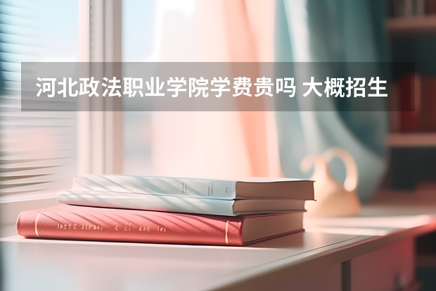 河北政法職業學院學費貴嗎 大概招生多少人