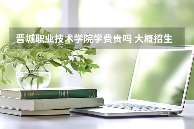 晉城職業技術學院學費貴嗎 大概招生多少人