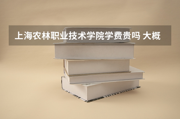 上海農林職業技術學院學費貴嗎 大概招生多少人
