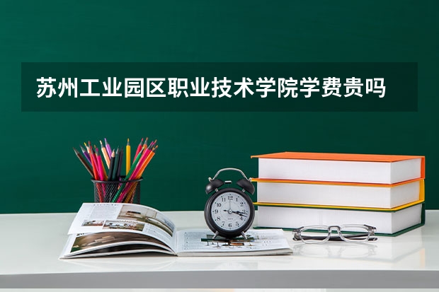 蘇州工業(yè)園區(qū)職業(yè)技術學院學費貴嗎 大概招生多少人