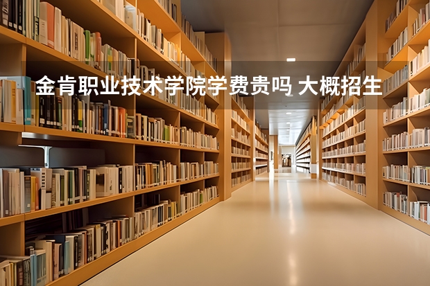 金肯職業(yè)技術(shù)學(xué)院學(xué)費貴嗎 大概招生多少人