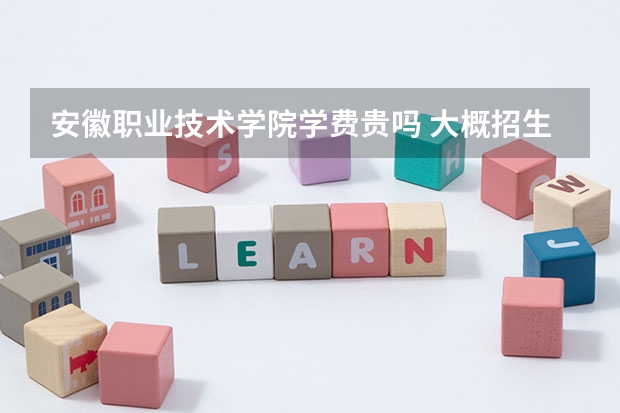 安徽職業技術學院學費貴嗎 大概招生多少人