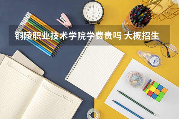 銅陵職業技術學院學費貴嗎 大概招生多少人