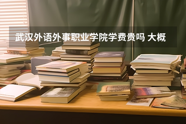 武漢外語外事職業(yè)學(xué)院學(xué)費(fèi)貴嗎 大概招生多少人