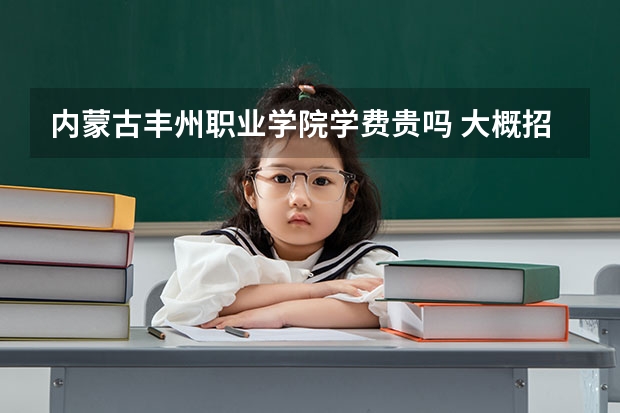 內蒙古豐州職業學院學費貴嗎 大概招生多少人