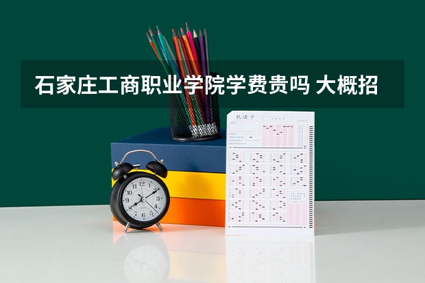 石家莊工商職業學院學費貴嗎 大概招生多少人