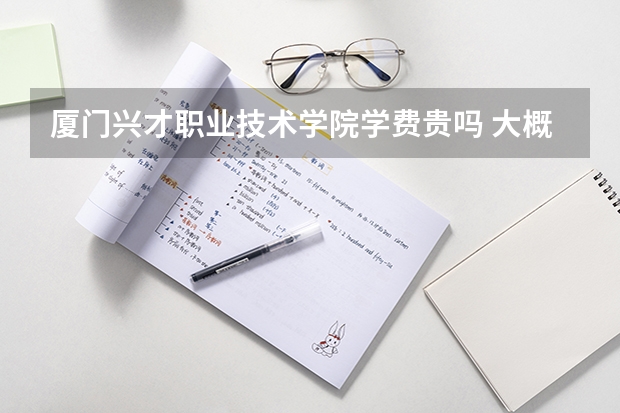廈門興才職業(yè)技術(shù)學院學費貴嗎 大概招生多少人