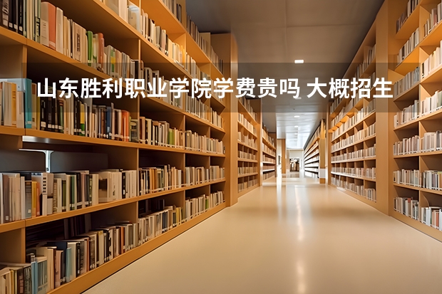 山東勝利職業(yè)學院學費貴嗎 大概招生多少人