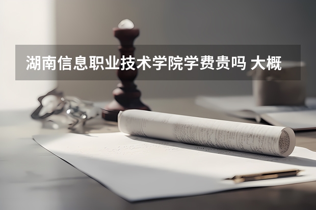 湖南信息職業(yè)技術(shù)學(xué)院學(xué)費(fèi)貴嗎 大概招生多少人
