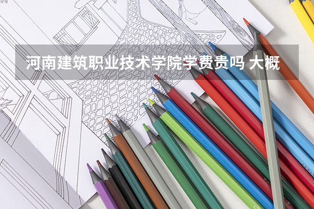 河南建筑職業(yè)技術學院學費貴嗎 大概招生多少人