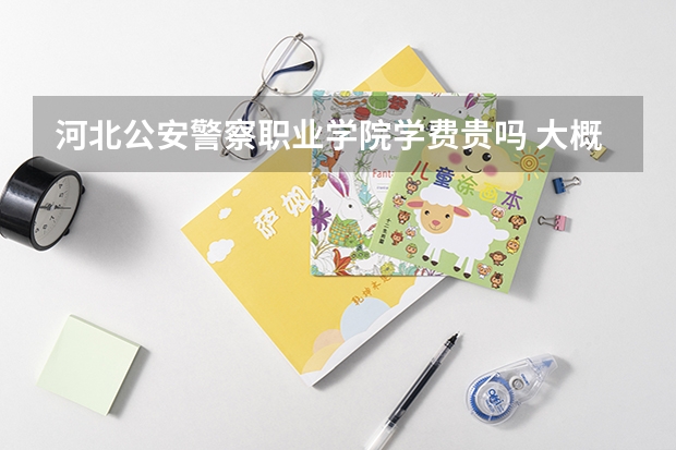 河北公安警察職業(yè)學(xué)院學(xué)費貴嗎 大概招生多少人