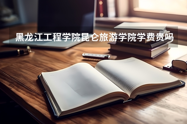 黑龍江工程學院昆侖旅游學院學費貴嗎 大概招生多少人