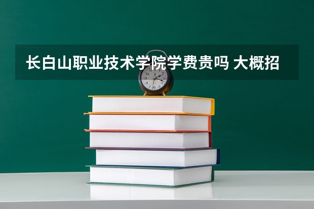 長白山職業(yè)技術(shù)學(xué)院學(xué)費貴嗎 大概招生多少人
