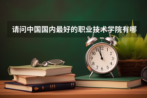 請問中國國內最好的職業技術學院有哪些？