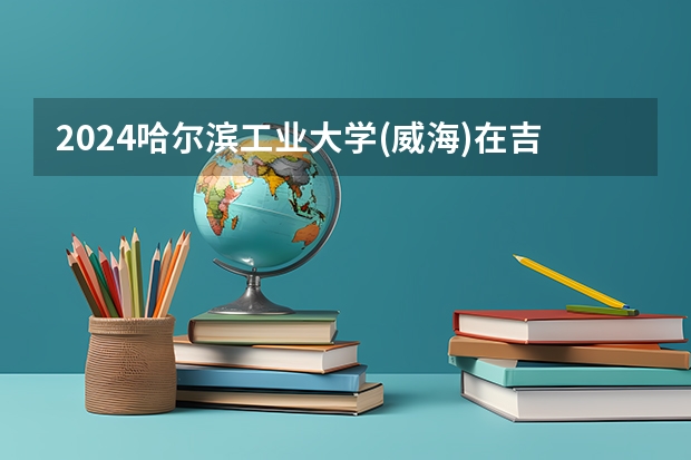 2024哈爾濱工業大學(威海)在吉林如何招生