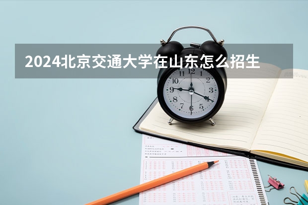 2024北京交通大學(xué)在山東怎么招生