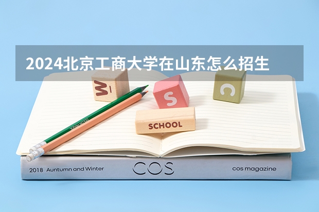 2024北京工商大學在山東怎么招生