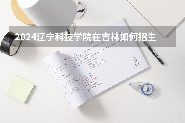 2024遼寧科技學院在吉林如何招生