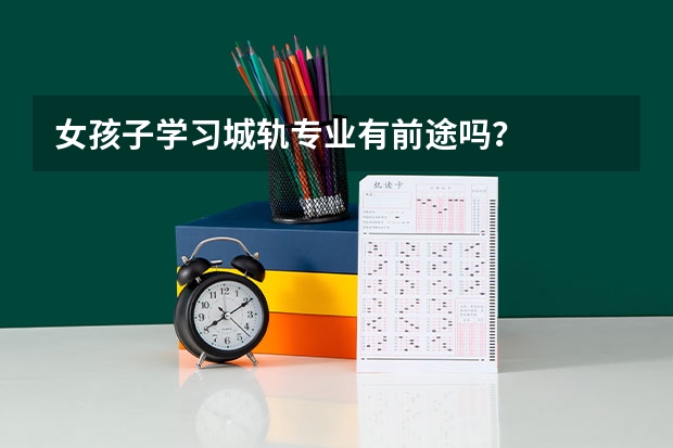 女孩子學習城軌專業有前途嗎？