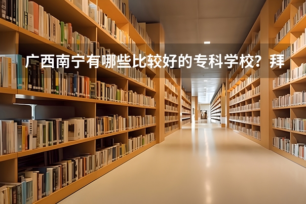 廣西南寧有哪些比較好的專科學(xué)校？拜托各位大神