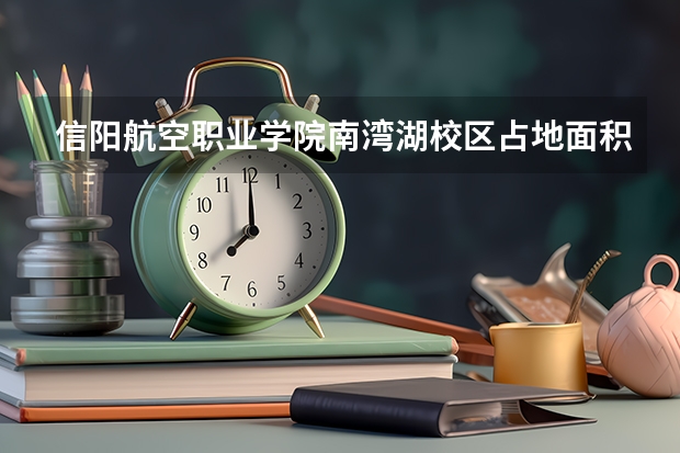 信陽航空職業學院南灣湖校區占地面積（信陽航空職業學院開學時間）