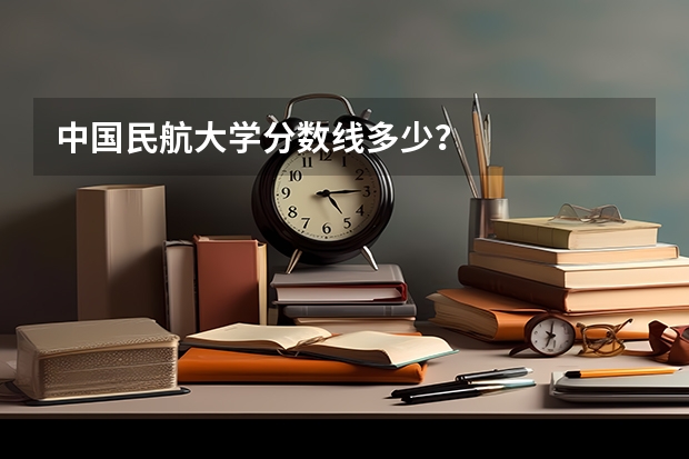中國民航大學分數線多少？