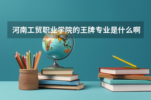 河南工貿(mào)職業(yè)學(xué)院的王牌專業(yè)是什么??？