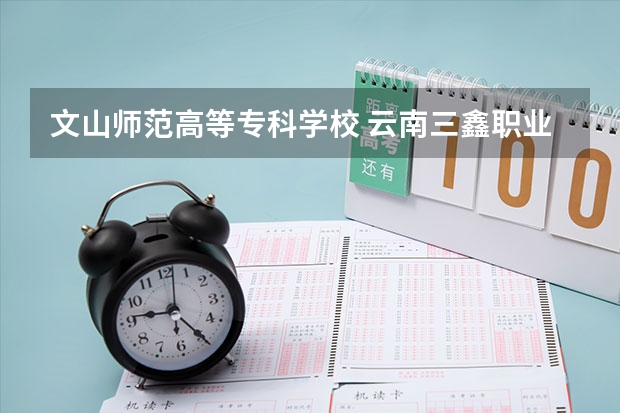 文山師范高等?？茖W(xué)校 云南三鑫職業(yè)技術(shù)學(xué)院是幾專