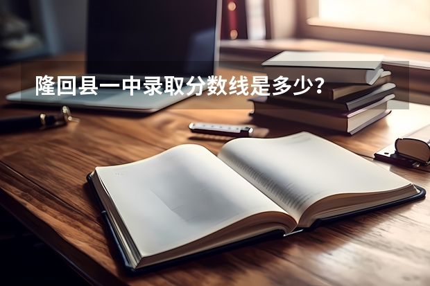 隆回縣一中錄取分數線是多少？