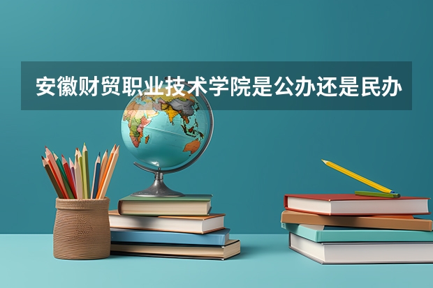 安徽財貿職業(yè)技術學院是公辦還是民辦（北京財貿職業(yè)技術學院）