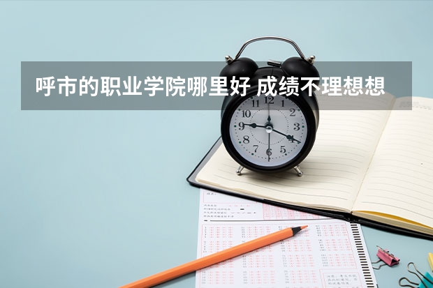呼市的職業(yè)學(xué)院哪里好 成績(jī)不理想想找個(gè)好就業(yè)的有知名度的？
