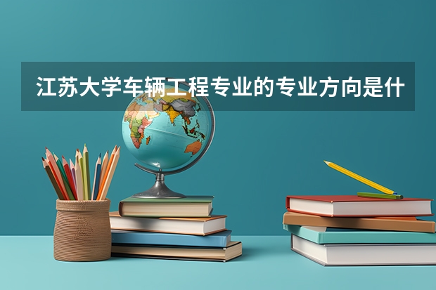 江蘇大學(xué)車輛工程專業(yè)的專業(yè)方向是什么？