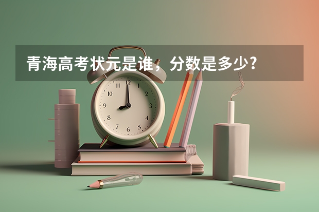 青海高考狀元是誰，分?jǐn)?shù)是多少?