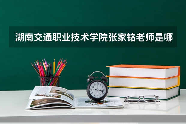 湖南交通職業(yè)技術學院張家銘老師是哪個系的？哪個專業(yè)的？