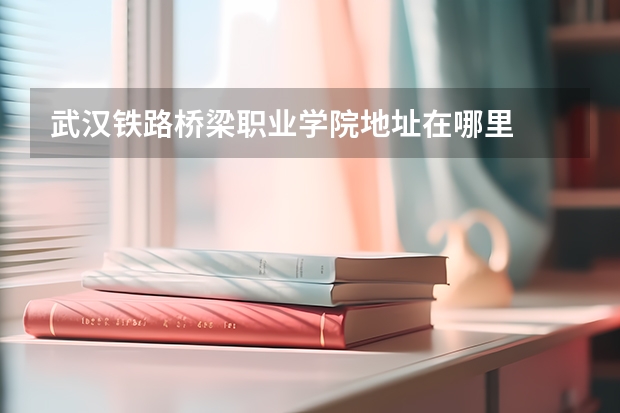 武漢鐵路橋梁職業學院地址在哪里