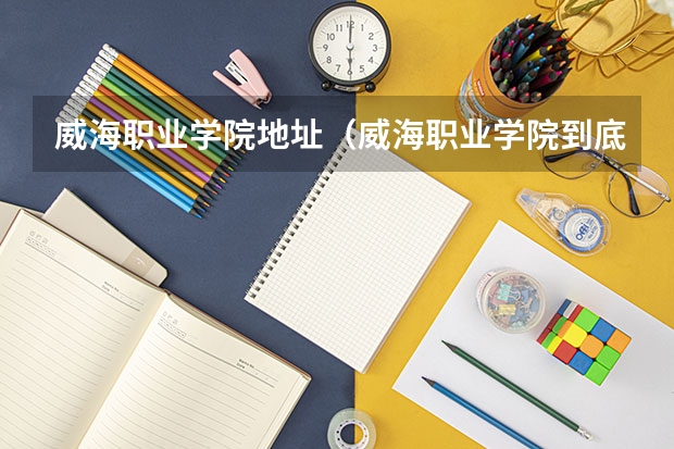 威海職業(yè)學(xué)院地址（威海職業(yè)學(xué)院到底咋樣啊，急啊！！！）