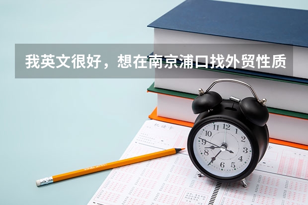 我英文很好，想在南京浦口找外貿性質的工作，不一定是外企或者外貿公司，只要做外銷就可以的。不知道有嗎