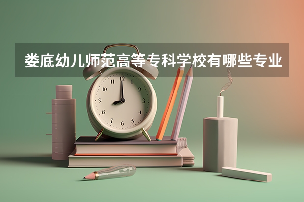婁底幼兒師范高等?？茖W校有哪些專業？
