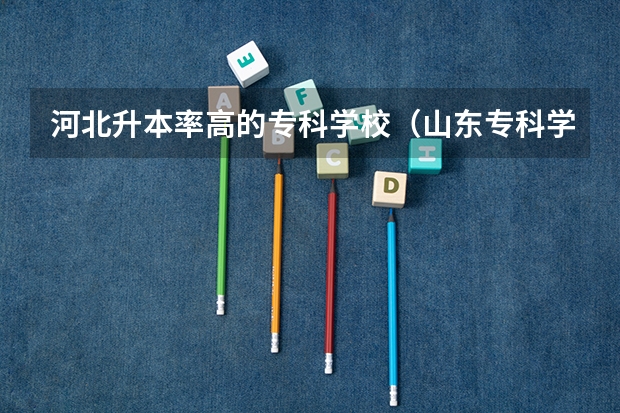 河北升本率高的專科學校（山東專科學校升本率排名）